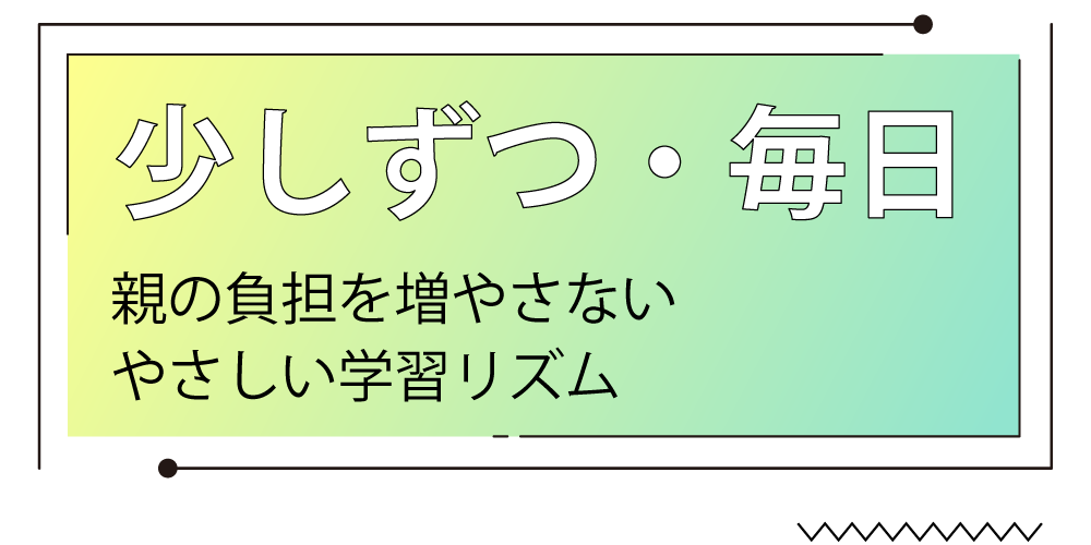 “少しずつ・毎日” 親の負担を増やさない、やさしい学習リズム